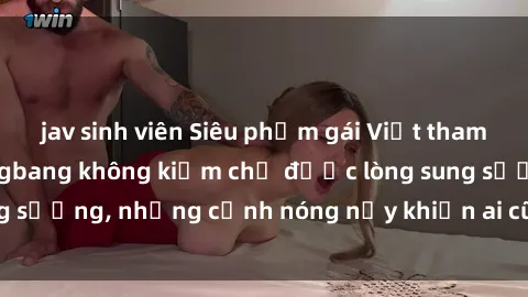 jav sinh viên Siêu phẩm gái Việt tham gia trong buổi gangbang không kiềm chế được lòng sung sướng, những cảnh nóng nảy khiến ai cũng phải mãn nhãn