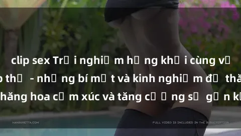 clip sex Trải nghiệm hứng khởi cùng với việc làm tình tập thể - những bí mật và kinh nghiệm để thăng hoa cảm xúc và tăng cường sự gắn kết trong mối quan hệ