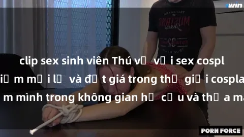 clip sex sinh viên Thú vị với sex cosplay anime: Trải nghiệm mới lạ và đắt giá trong thế giới cosplay! Đắm mình trong không gian hư cấu và thỏa mãn niềm đam mê của bạn!