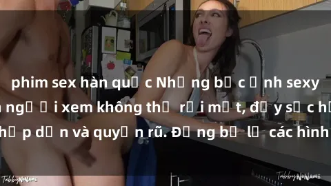 phim sex hàn quốc Những bức ảnh sexy tá gợi cảm khiến người xem không thể rời mắt, đầy sức hấp dẫn và quyến rũ. Đừng bỏ lỡ các hình ảnh nóng bỏng này!