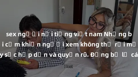 sex người nổi tiếng việt nam Những bức ảnh sexy tá gợi cảm khiến người xem không thể rời mắt, đầy sức hấp dẫn và quyến rũ. Đừng bỏ lỡ các hình ảnh nóng bỏng này!