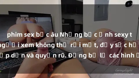 phim sex bắc âu Những bức ảnh sexy tá gợi cảm khiến người xem không thể rời mắt, đầy sức hấp dẫn và quyến rũ. Đừng bỏ lỡ các hình ảnh nóng bỏng này!