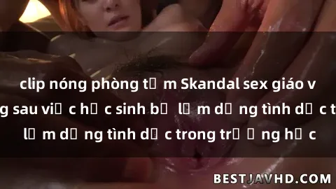 clip nóng phòng tắm Skandal sex giáo viên: Sự thật đằng sau việc học sinh bị lạm dụng tình dục trong trường học
