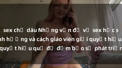 sex chị dâu Những vấn đề về sex học sinh: Các yếu tố ảnh hưởng và cách giáo viên giải quyết hiệu quả để đảm bảo sự phát triển toàn diện.