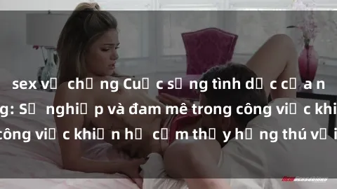 sex vợ chồng Cuộc sống tình dục của nhân viên văn phòng: Sự nghiệp và đam mê trong công việc khiến họ cảm thấy hứng thú với tình dục?