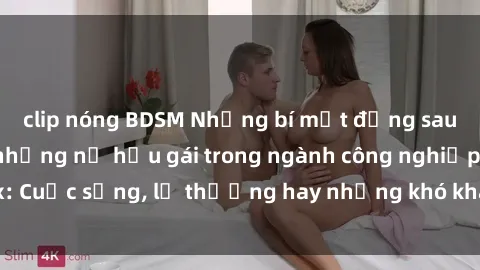 clip nóng BDSM Những bí mật đằng sau cuộc sống của những nữ hầu gái trong ngành công nghiệp sex: Cuộc sống, lẽ thường hay những khó khăn mà họ phải đối mặt.