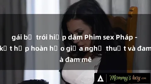 gái bị trói hiếp dâm Phim sex Pháp - Sự kết hợp hoàn hảo giữa nghệ thuật và đam mê