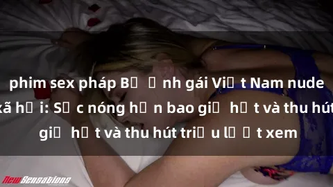 phim sex pháp Bộ ảnh gái Việt Nam nude gây sốt mạng xã hội: Sắc nóng hơn bao giờ hết và thu hút triệu lượt xem