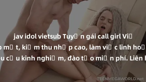jav idol vietsub Tuyển gái call girl Việt Nam gợi cảm, đẹp mắt, kiếm thu nhập cao, làm việc linh hoạt, không yêu cầu kinh nghiệm, đào tạo miễn phí. Liên hệ ngay để biết thêm chi tiết!