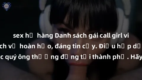 sex họ hàng Danh sách gái call girl vip chất lượng, dịch vụ hoàn hảo, đáng tin cậy. Điều hấp dẫn cho các quý ông thượng đẳng tại thành phố. Hãy nhấc máy và đặt lịch ngay!