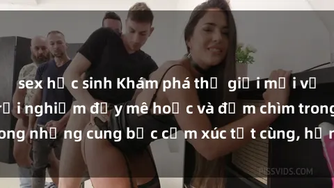 sex học sinh Khám phá thế giới mới với sex người lớn: trải nghiệm đầy mê hoặc và đắm chìm trong những cung bậc cảm xúc tột cùng, hứng khởi và cuốn hút.