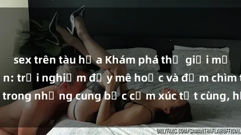 sex trên tàu hỏa Khám phá thế giới mới với sex người lớn: trải nghiệm đầy mê hoặc và đắm chìm trong những cung bậc cảm xúc tột cùng, hứng khởi và cuốn hút.