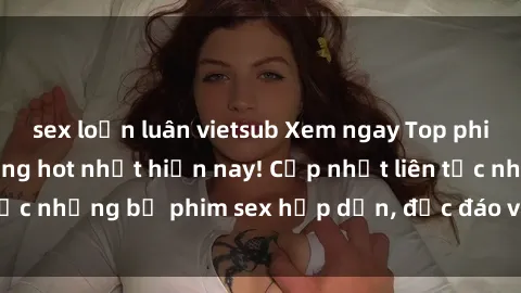 sex loạn luân vietsub Xem ngay Top phim sex mới nhất đang hot nhất hiện nay! Cập nhật liên tục những bộ phim sex hấp dẫn, độc đáo và đầy kích thích.