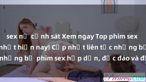 sex nữ cảnh sát Xem ngay Top phim sex mới nhất đang hot nhất hiện nay! Cập nhật liên tục những bộ phim sex hấp dẫn, độc đáo và đầy kích thích.