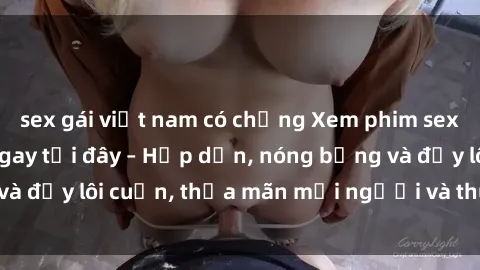 sex gái việt nam có chồng Xem phim sex miễn phí online ngay tại đây – Hấp dẫn, nóng bỏng và đầy lôi cuốn, thỏa mãn mọi người và thú vui của bạn!