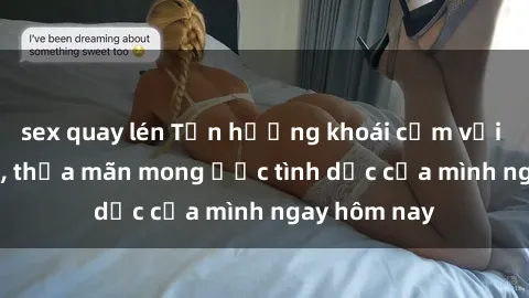 sex quay lén Tận hưởng khoái cảm với gái xinh sex, thỏa mãn mong ước tình dục của mình ngay hôm nay