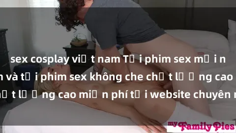 sex cosplay việt nam Tải phim sex mới nhất hot nhất - Xem và tải phim sex không che chất lượng cao miễn phí tại website chuyên nghiệp.