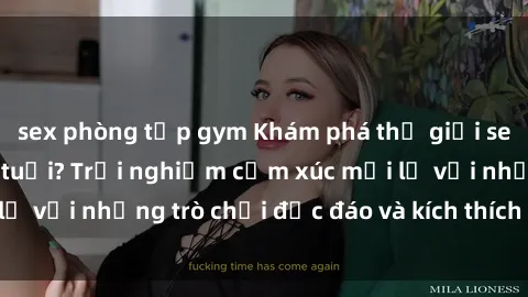 sex phòng tập gym Khám phá thế giới sex trực tuyến: Hơn tuổi? Trải nghiệm cảm xúc mới lạ với những trò chơi độc đáo và kích thích người lớn