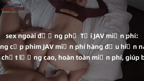 sex ngoài đường phố Tải JAV miễn phí: Các trang web cung cấp phim JAV miễn phí hàng đầu hiện nay. Các tác phẩm chất lượng cao, hoàn toàn miễn phí, giúp bạn thỏa mãn niềm đam mê mà không tốn kém.