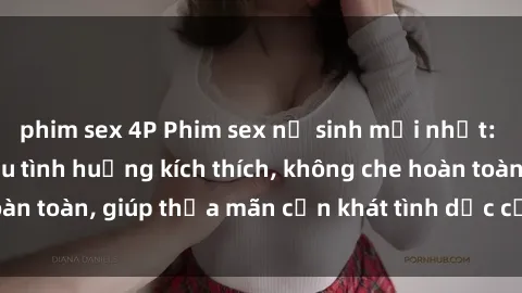phim sex 4P Phim sex nữ sinh mới nhất: Trải nghiệm nhiều tình huống kích thích, không che hoàn toàn, giúp thỏa mãn cơn khát tình dục của các bạn trẻ