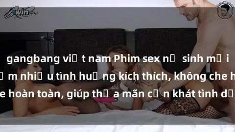 gangbang việt nam Phim sex nữ sinh mới nhất: Trải nghiệm nhiều tình huống kích thích, không che hoàn toàn, giúp thỏa mãn cơn khát tình dục của các bạn trẻ