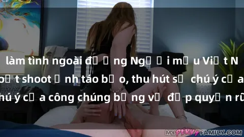làm tình ngoài đường Người mẫu Việt Nam gây sốt với loạt shoot ảnh táo bạo, thu hút sự chú ý của công chúng bằng vẻ đẹp quyến rũ và gợi cảm.