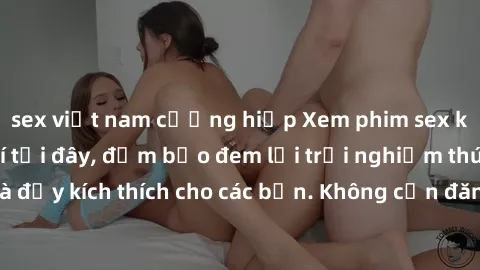 sex việt nam cưỡng hiếp Xem phim sex không che miễn phí tại đây, đảm bảo đem lại trải nghiệm thú vị và đầy kích thích cho các bạn. Không cần đăng ký, hoàn toàn miễn phí.