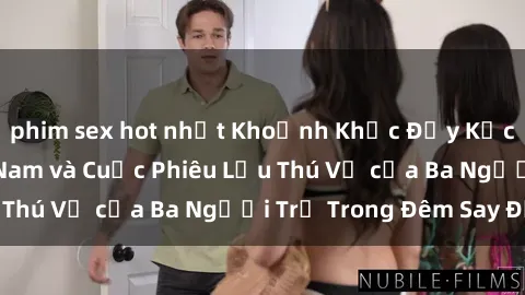 phim sex hot nhất Khoảnh Khắc Đầy Kịch Tính: Sex  Việt Nam và Cuộc Phiêu Lưu Thú Vị của Ba Người Trẻ Trong Đêm Say Đắm