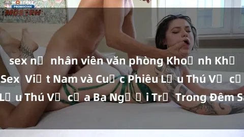 sex nữ nhân viên văn phòng Khoảnh Khắc Đầy Kịch Tính: Sex  Việt Nam và Cuộc Phiêu Lưu Thú Vị của Ba Người Trẻ Trong Đêm Say Đắm
