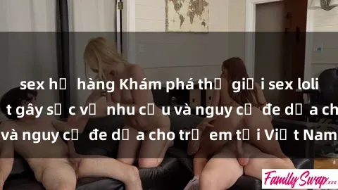sex họ hàng Khám phá thế giới sex loli Việt Nam: Sự thật gây sốc về nhu cầu và nguy cơ đe dọa cho trẻ em tại Việt Nam