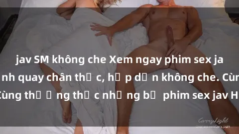 jav SM không che Xem ngay phim sex jav HD với những cảnh quay chân thực, hấp dẫn không che. Cùng thưởng thức những bộ phim sex jav HD hot nhất hiện nay!