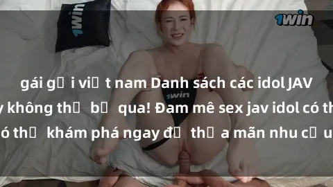 gái gọi việt nam Danh sách các idol JAV hot nhất hiện nay không thể bỏ qua! Đam mê sex jav idol có thể khám phá ngay để thỏa mãn nhu cầu giải trí của mình!