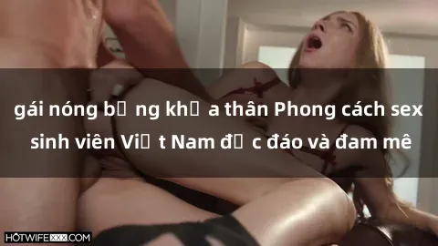 gái nóng bỏng khỏa thân Phong cách sex sinh viên Việt Nam độc đáo và đam mê